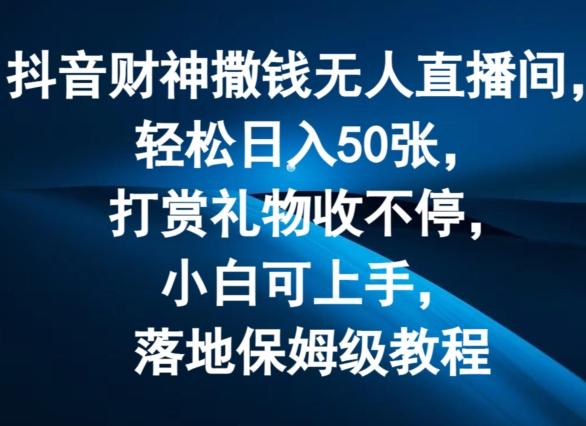 抖音财神撒钱无人直播间轻松日入50张，打赏礼物收不停，小白可上手，落地保姆级教程【揭秘】-禾谷轻创网