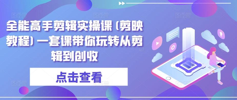 全能高手剪辑实操课(剪映教程)一套课带你玩转从剪辑到创收-禾谷轻创网