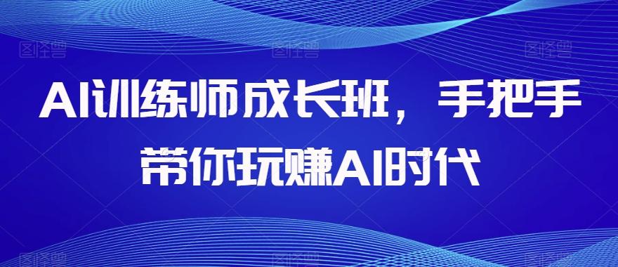 AI训练师成长班，手把手带你玩赚AI时代-禾谷轻创网