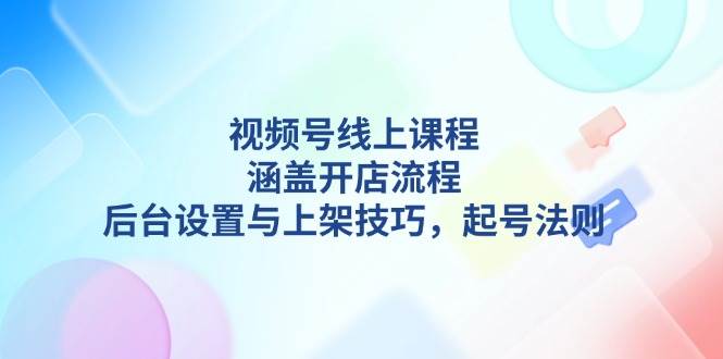 视频号线上课程详解，涵盖开店流程，后台设置与上架技巧，起号法则-禾谷轻创网