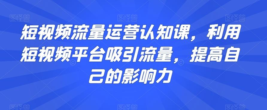 短视频流量运营认知课，利用短视频平台吸引流量，提高自己的影响力-禾谷轻创网