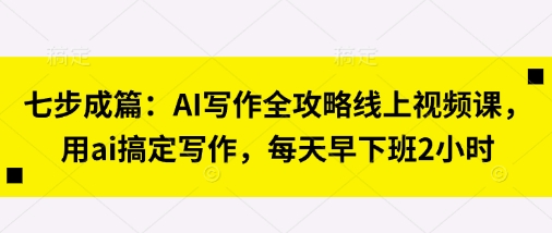 七步成篇：AI写作全攻略线上视频课，用ai搞定写作，每天早下班2小时-禾谷轻创网