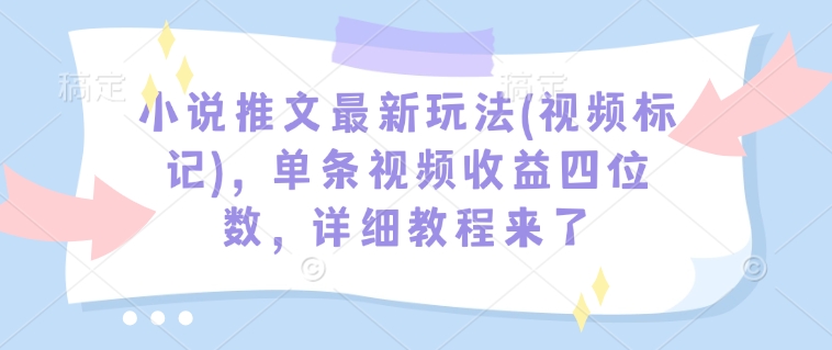 小说推文最新玩法(视频标记)，单条视频收益四位数，详细教程来了-禾谷轻创网