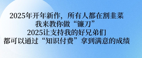 2025年开年新作，所有人都在割韭菜，我来教你做“镰刀” 2025让支持我的好兄弟们都可以通过“知识付费”拿到满意的成绩【揭秘】-禾谷轻创网