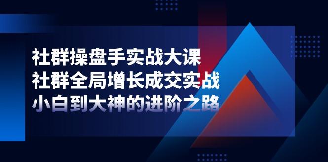 社群-操盘手实战大课：社群 全局增长成交实战，小白到大神的进阶之路-禾谷轻创网