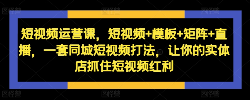 短视频运营课，短视频+模板+矩阵+直播，一套同城短视频打法，让你的实体店抓住短视频红利-禾谷轻创网