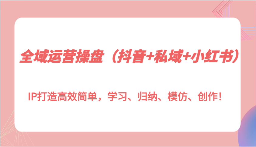 全域运营操盘(抖音+私域+小红书)IP打造高效简单，学习、归纳、模仿、创作！-禾谷轻创网