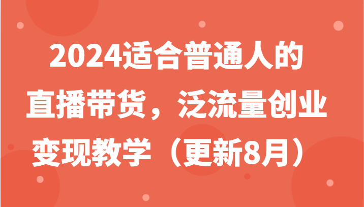 2024适合普通人的直播带货,泛流量创业变现教学(更新8月)-禾谷轻创网