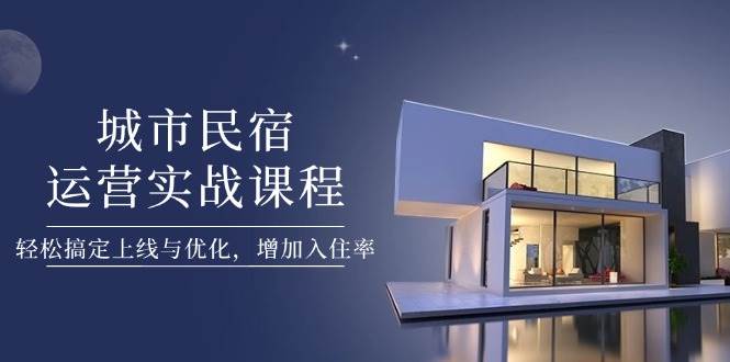 城市民宿运营实战课程，轻松搞定上线与优化，增加入住率-禾谷轻创网