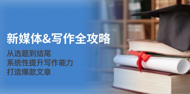 新媒体&写作全攻略：从选题到结尾，系统性提升写作能力，打造爆款文章-禾谷轻创网
