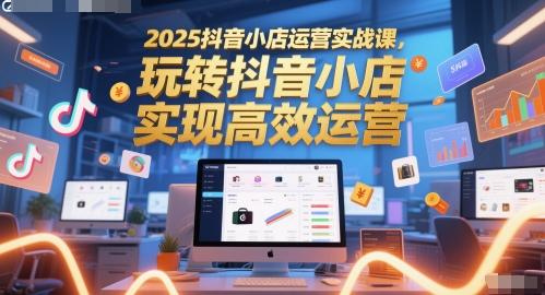 2025抖音小店运营实战课，玩转抖音小店，实现高效运营-禾谷轻创网