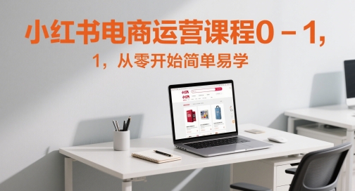 小红书电商运营课程0-1，从零开始简单易学-禾谷轻创网