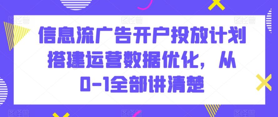 信息流广告开户投放计划搭建运营数据优化，从0-1全部讲清楚-禾谷轻创网