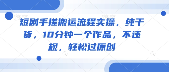 短剧手搓搬运流程实操，纯干货，10分钟一个作品，不违规，轻松过原创-禾谷轻创网