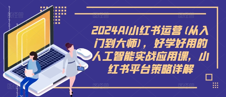2024AI小红书运营(从入门到大师)，好学好用的人工智能实战应用课，小红书平台策略详解-禾谷轻创网