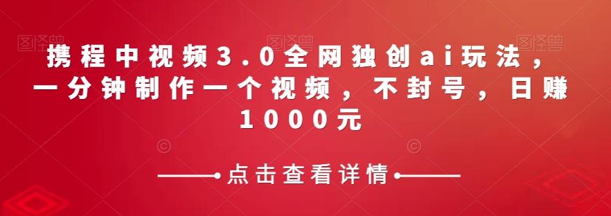 携程中视频3.0全网独创ai玩法，一分钟制作一个视频，不封号，日赚1000元【揭秘】-禾谷轻创网