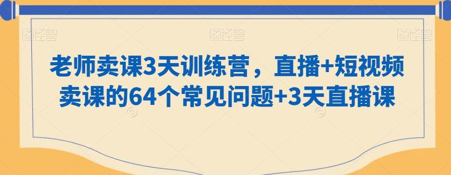 老师卖课3天训练营，直播+短视频卖课的64个常见问题+3天直播课-禾谷轻创网