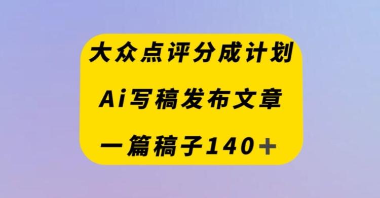 大众点评创作者分成计划，AI写稿发布文章，一篇文章收益140＋-禾谷轻创网