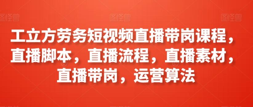 工立方劳务短视频直播带岗课程，直播脚本，直播流程，直播素材，直播带岗，运营算法-禾谷轻创网