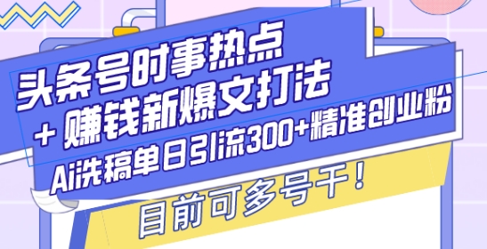 头条号时事热点+赚钱新爆文打法，Ai洗稿单日引流300+精准创业粉，目前可多号干【揭秘】-禾谷轻创网