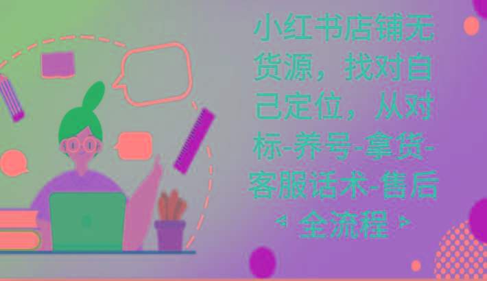 小红书店铺无货源课程，找对自己定位，从对标-养号-拿货-客服话术-售后全流程-禾谷轻创网