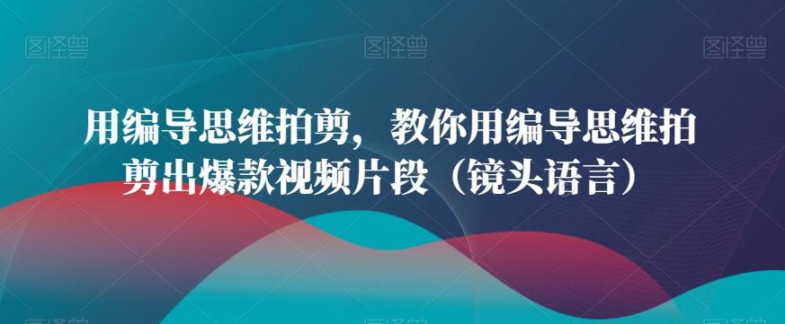 用编导思维拍剪，教你用编导思维拍剪出爆款视频片段(镜头语言)-禾谷轻创网