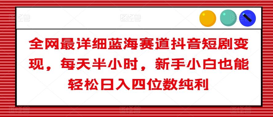 全网最详细蓝海赛道抖音短剧变现，每天半小时，新手小白也能轻松日入四位数纯利【揭秘】-禾谷轻创网
