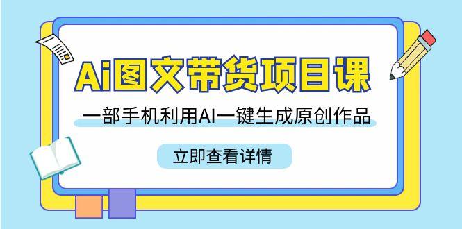 Ai图文带货项目课，一部手机利用AI一键生成原创作品(22节课)-禾谷轻创网