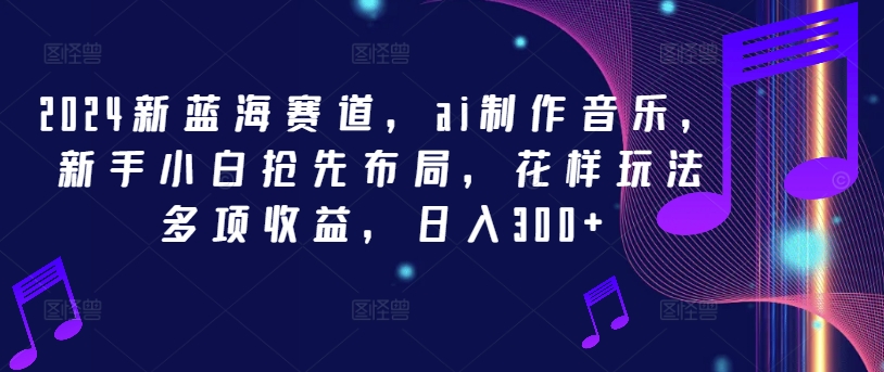 2024新蓝海赛道，ai制作音乐，新手小白抢先布局，花样玩法多项收益，日入300+【揭秘】-禾谷轻创网