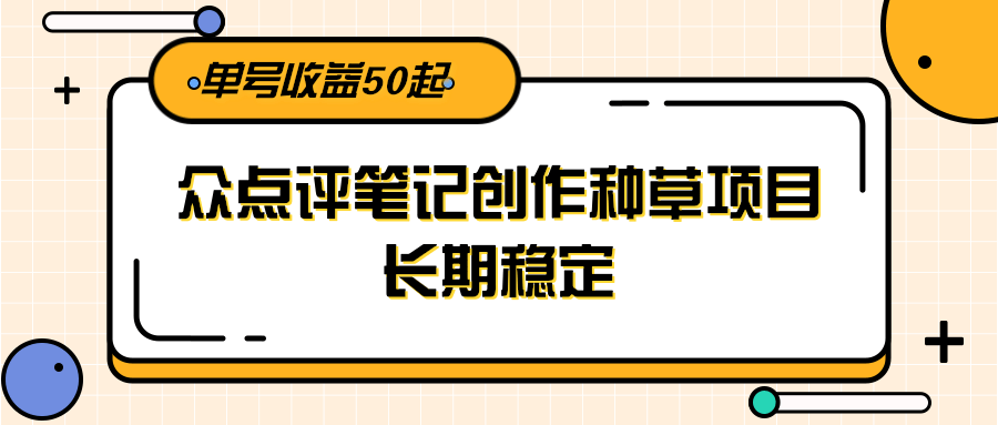 大众点评笔记创作种草项目,长期稳定, 单号收益50起-禾谷轻创网