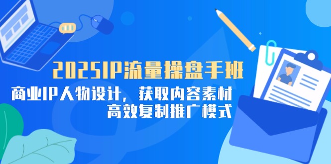 2025IP流量操盘手班，商业IP人物设计，获取内容素材，高效复制推广模式-禾谷轻创网