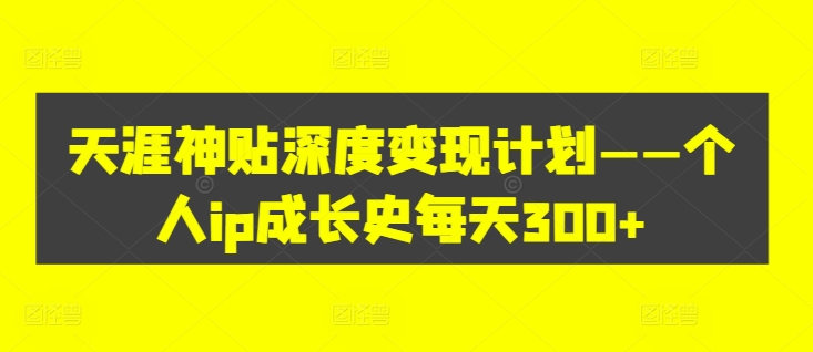 天涯神贴深度变现计划——个人ip成长史每天300+【揭秘】-禾谷轻创网