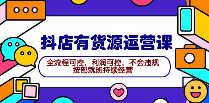 (9702期)2024抖店有货源运营课：全流程可控，利润可控，不会违规，按部就班持续经营-禾谷轻创网