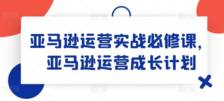 亚马逊运营实战必修课，亚马逊运营成长计划-禾谷轻创网