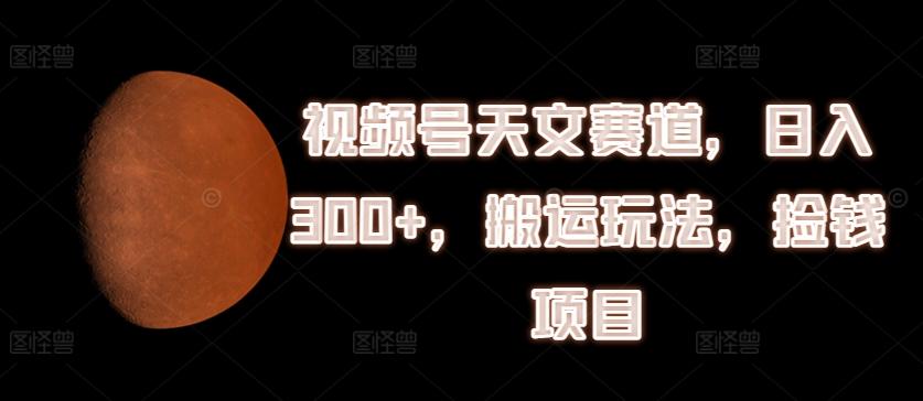视频号天文赛道，日入300+，搬运玩法，捡钱项目【揭秘】-禾谷轻创网