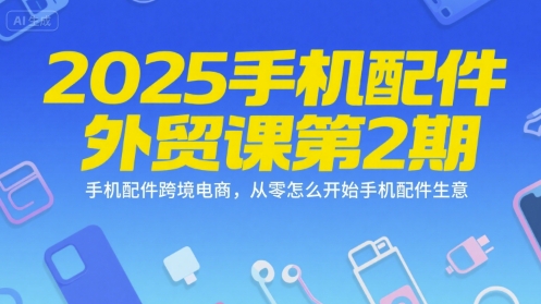 2025手机配件外贸课第2期，手机配件跨境电商，从零怎么开始手机配件生意-禾谷轻创网
