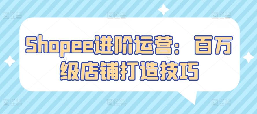 Shopee进阶运营:百万级店铺打造技巧