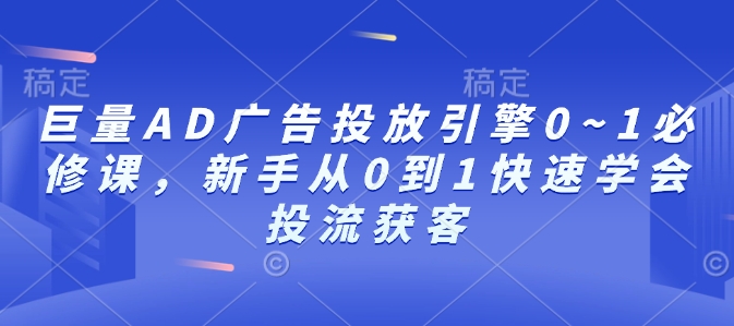 巨量AD广告投放引擎0~1必修课，新手从0到1快速学会投流获客-禾谷轻创网