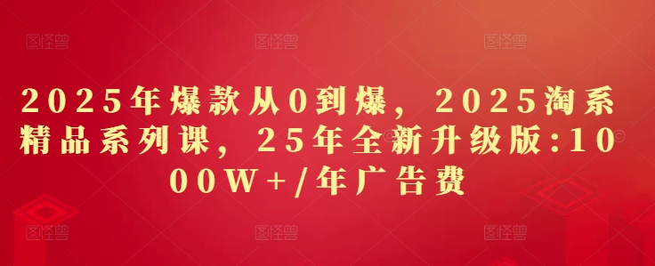 2025年爆款从0到爆，2025淘系精品系列课，25年全新升级版：1000W+1年广告费-禾谷轻创网