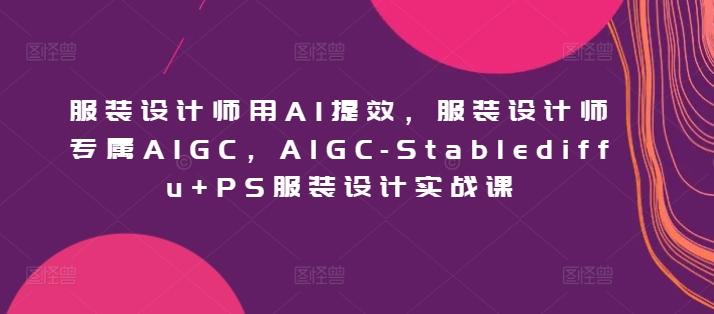 服装设计师用AI提效，服装设计师专属AIGC，AIGC-Stablediffu+PS服装设计实战课-禾谷轻创网