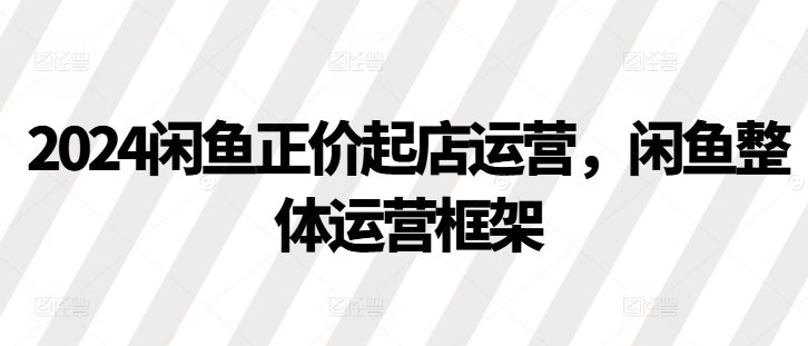 2024闲鱼正价起店运营，闲鱼整体运营框架-禾谷轻创网