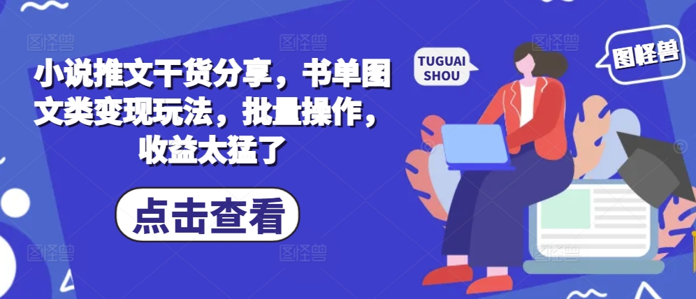 小说推文干货分享，书单图文类变现玩法，批量操作，收益太猛了-禾谷轻创网