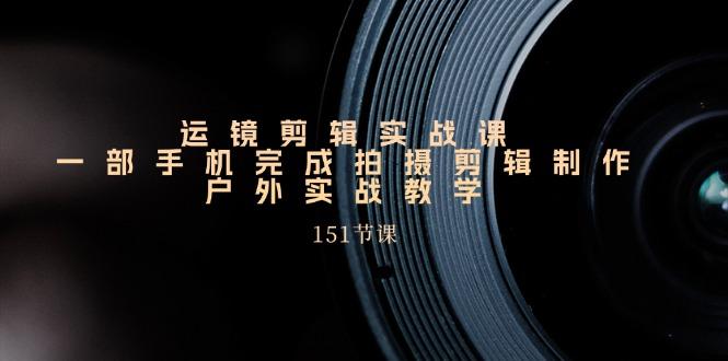 运镜剪辑实战课，一部手机完成拍摄剪辑制作，户外实战教学(151节课-禾谷轻创网