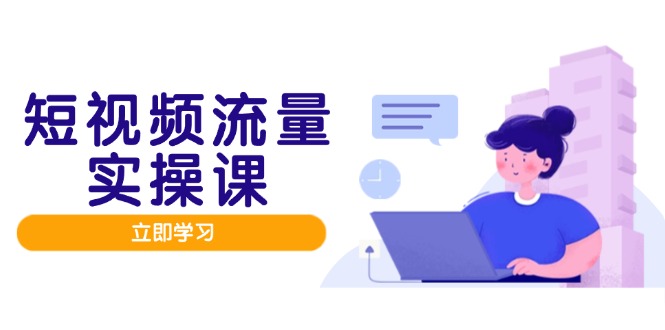 短视频流量实战班，人设打造内容优化，矩阵投放管控有序，助力流量变现路-禾谷轻创网