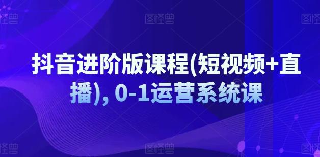 抖音进阶版课程(短视频+直播), 0-1运营系统课-禾谷轻创网