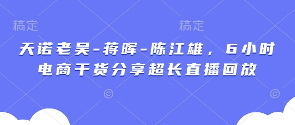 天诺老吴-蒋晖-陈江雄，6小时电商干货分享超长直播回放-禾谷轻创网