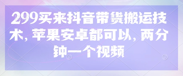 299买来抖音带货搬运技术，苹果安卓都可以，两分钟一个视频-禾谷轻创网