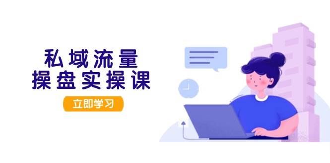 私域流量操盘实操课，从用户调研到成交变现，打造可落地的私域引流策略-禾谷轻创网