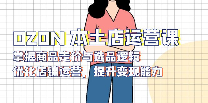 OZON 本土店运营课，掌握商品走价与选品逻辑，优化店铺运营，提升变现能力-禾谷轻创网
