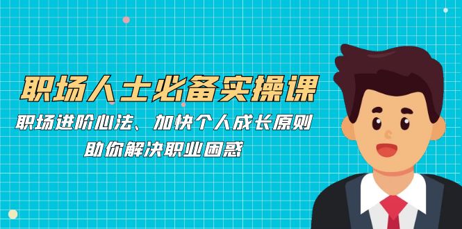 职场人士必备实操课：职场进阶心法、加快个人成长原则，助你解决职业困惑-禾谷轻创网